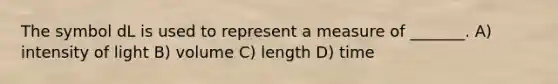 The symbol dL is used to represent a measure of _______. A) intensity of light B) volume C) length D) time