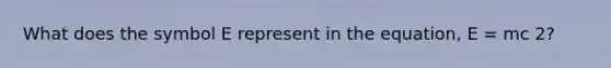 What does the symbol E represent in the equation, E = mc 2?