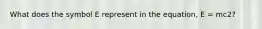 What does the symbol E represent in the equation, E = mc2?