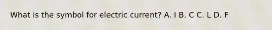 What is the symbol for electric current? A. I B. C C. L D. F