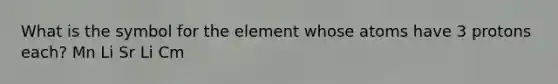 What is the symbol for the element whose atoms have 3 protons each? Mn Li Sr Li Cm