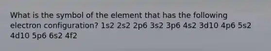 What is the symbol of the element that has the following electron configuration? 1s2 2s2 2p6 3s2 3p6 4s2 3d10 4p6 5s2 4d10 5p6 6s2 4f2