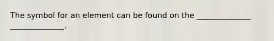 The symbol for an element can be found on the ______________ ______________.