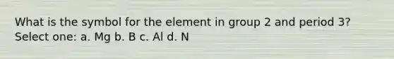 What is the symbol for the element in group 2 and period 3? Select one: a. Mg b. B c. Al d. N