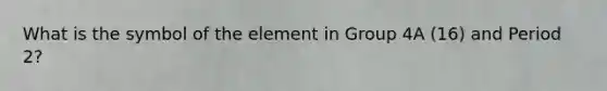 What is the symbol of the element in Group 4A (16) and Period 2?