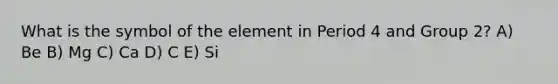What is the symbol of the element in Period 4 and Group 2? A) Be B) Mg C) Ca D) C E) Si