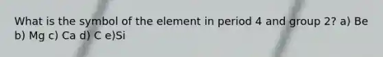 What is the symbol of the element in period 4 and group 2? a) Be b) Mg c) Ca d) C e)Si