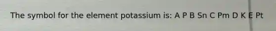 The symbol for the element potassium is: A P B Sn C Pm D K E Pt