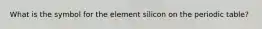 What is the symbol for the element silicon on the periodic table?