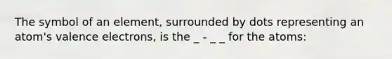 The symbol of an element, surrounded by dots representing an atom's valence electrons, is the _ - _ _ for the atoms:
