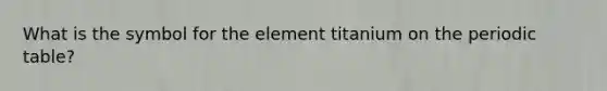 What is the symbol for the element titanium on the periodic table?