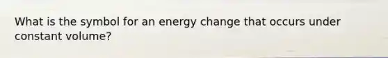 What is the symbol for an energy change that occurs under constant volume?