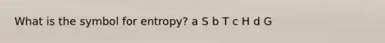 What is the symbol for entropy? a S b T c H d G