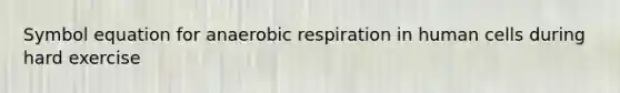 Symbol equation for anaerobic respiration in human cells during hard exercise