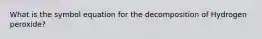 What is the symbol equation for the decomposition of Hydrogen peroxide?