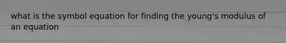 what is the symbol equation for finding the young's modulus of an equation