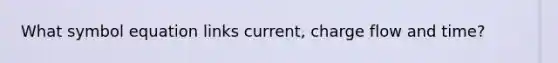 What symbol equation links current, charge flow and time?