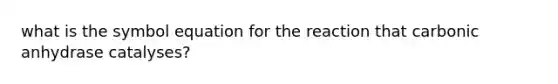 what is the symbol equation for the reaction that carbonic anhydrase catalyses?