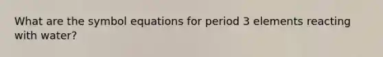 What are the symbol equations for period 3 elements reacting with water?