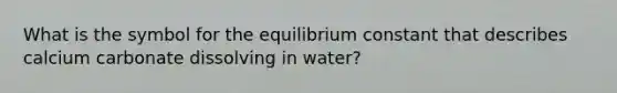 What is the symbol for the equilibrium constant that describes calcium carbonate dissolving in water?