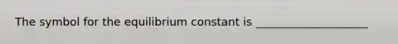 The symbol for the equilibrium constant is ____________________