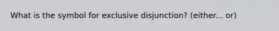 What is the symbol for exclusive disjunction? (either... or)