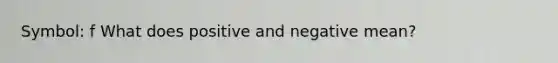 Symbol: f What does positive and negative mean?