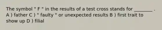 The symbol " F " in the results of a test cross stands for ________ . A ) father C ) " faulty " or unexpected results B ) first trait to show up D ) filial