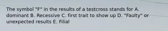 The symbol "F" in the results of a testcross stands for A. dominant B. Recessive C. first trait to show up D. "Faulty" or unexpected results E. Filial