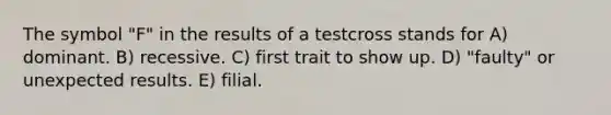 The symbol "F" in the results of a testcross stands for A) dominant. B) recessive. C) first trait to show up. D) "faulty" or unexpected results. E) filial.