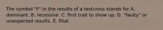 The symbol "F" in the results of a testcross stands for A. dominant. B. recessive. C. first trait to show up. D. "faulty" or unexpected results. E. filial.