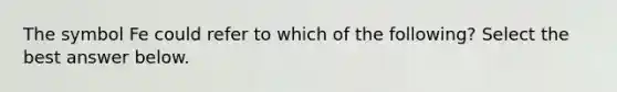 The symbol Fe could refer to which of the following? Select the best answer below.