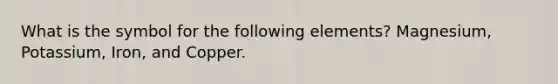 What is the symbol for the following elements? Magnesium, Potassium, Iron, and Copper.