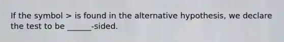 If the symbol > is found in the alternative hypothesis, we declare the test to be ______-sided.