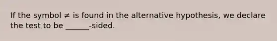 If the symbol ≠ is found in the alternative hypothesis, we declare the test to be ______-sided.