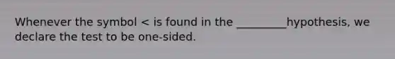Whenever the symbol < is found in the _________hypothesis, we declare the test to be one-sided.