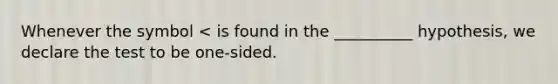 Whenever the symbol < is found in the __________ hypothesis, we declare the test to be one-sided.