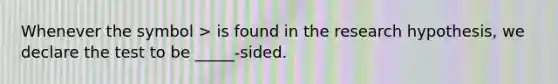 Whenever the symbol > is found in the research hypothesis, we declare the test to be _____-sided.