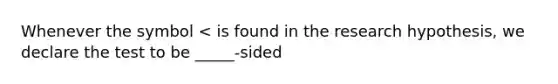 Whenever the symbol < is found in the research hypothesis, we declare the test to be _____-sided