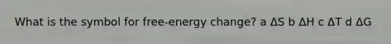 What is the symbol for free-energy change? a ΔS b ΔH c ΔT d ΔG