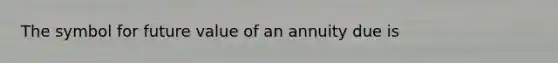 The symbol for future value of an annuity due is