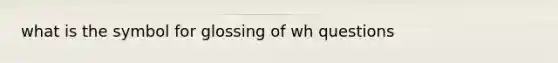 what is the symbol for glossing of wh questions