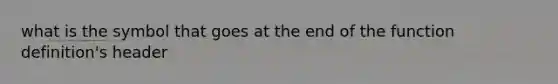 what is the symbol that goes at the end of the function definition's header