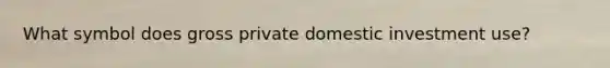 What symbol does gross private domestic investment use?