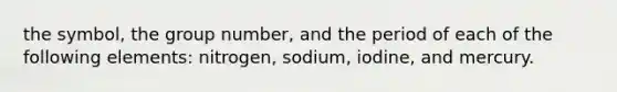 the symbol, the group number, and the period of each of the following elements: nitrogen, sodium, iodine, and mercury.