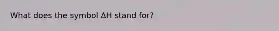 What does the symbol ΔH stand for?