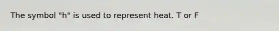 The symbol "h" is used to represent heat. T or F