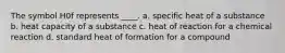 The symbol H0f represents ____. a. specific heat of a substance b. heat capacity of a substance c. heat of reaction for a chemical reaction d. standard heat of formation for a compound