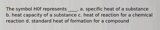 The symbol H0f represents ____. a. specific heat of a substance b. heat capacity of a substance c. heat of reaction for a chemical reaction d. standard heat of formation for a compound