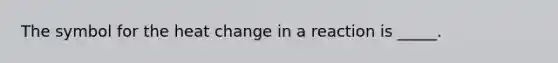 The symbol for the heat change in a reaction is _____.